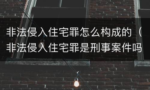 非法侵入住宅罪怎么构成的（非法侵入住宅罪是刑事案件吗）