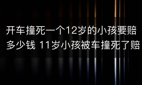 开车撞死一个12岁的小孩要赔多少钱 11岁小孩被车撞死了赔偿标准是多少?