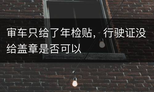 审车只给了年检贴，行驶证没给盖章是否可以