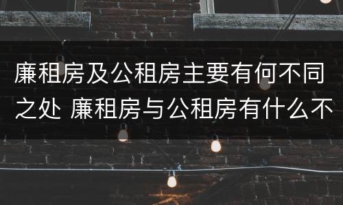 廉租房及公租房主要有何不同之处 廉租房与公租房有什么不同