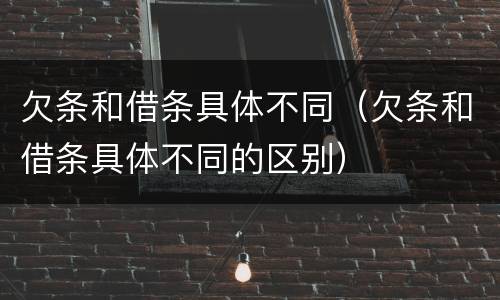 欠条和借条具体不同（欠条和借条具体不同的区别）