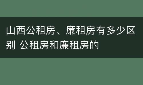 山西公租房、廉租房有多少区别 公租房和廉租房的