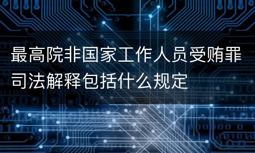 最高院非国家工作人员受贿罪司法解释包括什么规定