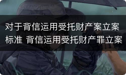 对于背信运用受托财产案立案标准 背信运用受托财产罪立案标准