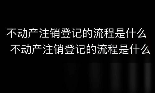 不动产注销登记的流程是什么 不动产注销登记的流程是什么意思