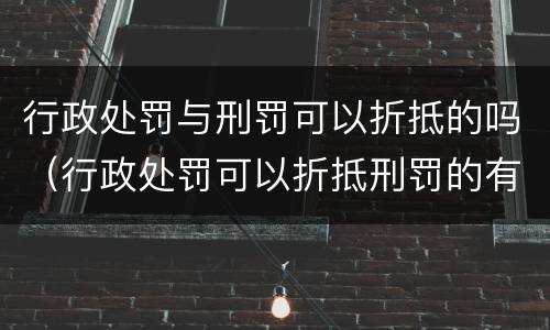 行政处罚与刑罚可以折抵的吗（行政处罚可以折抵刑罚的有什么）