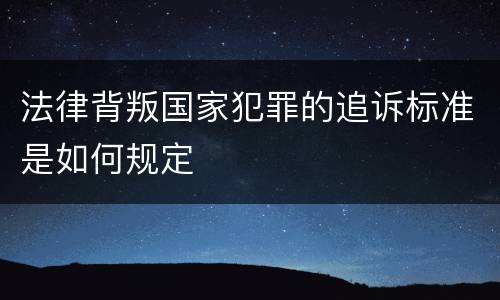 法律背叛国家犯罪的追诉标准是如何规定