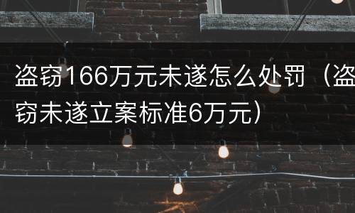 盗窃166万元未遂怎么处罚（盗窃未遂立案标准6万元）