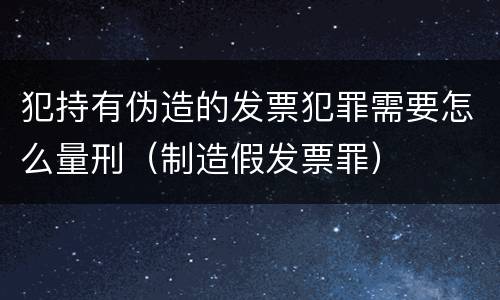 犯持有伪造的发票犯罪需要怎么量刑（制造假发票罪）