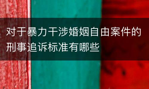 对于暴力干涉婚姻自由案件的刑事追诉标准有哪些