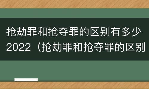 抢劫罪和抢夺罪的区别有多少2022（抢劫罪和抢夺罪的区别有多少2022年）