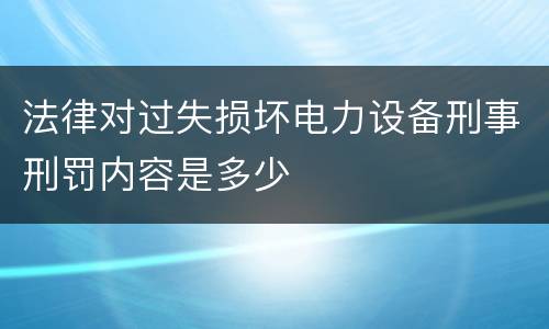 法律对过失损坏电力设备刑事刑罚内容是多少