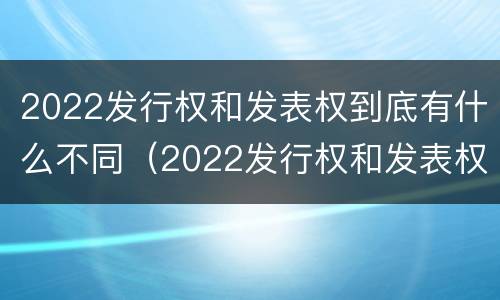 2022发行权和发表权到底有什么不同（2022发行权和发表权到底有什么不同呢）