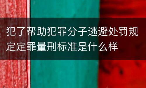 犯了帮助犯罪分子逃避处罚规定定罪量刑标准是什么样