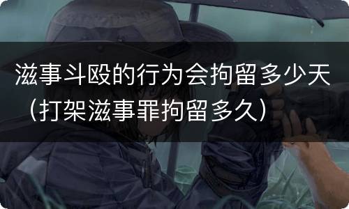 滋事斗殴的行为会拘留多少天（打架滋事罪拘留多久）