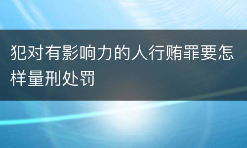 犯对有影响力的人行贿罪要怎样量刑处罚