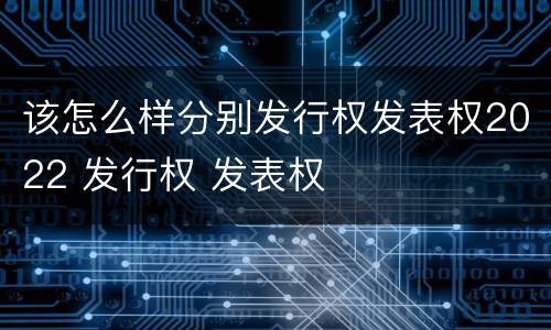 该怎么样分别发行权发表权2022 发行权 发表权