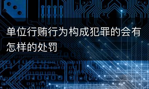 单位行贿行为构成犯罪的会有怎样的处罚