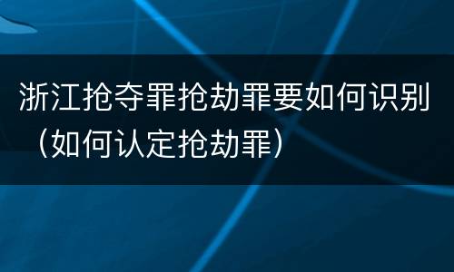 浙江抢夺罪抢劫罪要如何识别（如何认定抢劫罪）