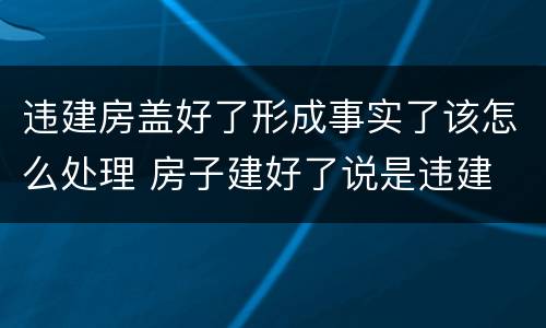 违建房盖好了形成事实了该怎么处理 房子建好了说是违建