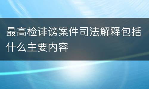 最高检诽谤案件司法解释包括什么主要内容