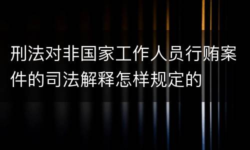 刑法对非国家工作人员行贿案件的司法解释怎样规定的