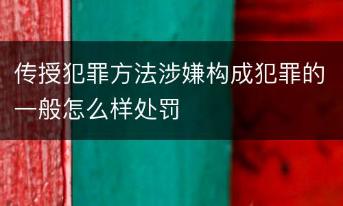传授犯罪方法涉嫌构成犯罪的一般怎么样处罚