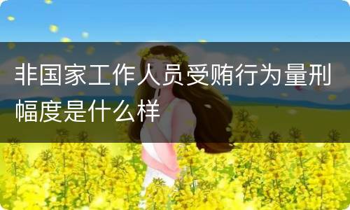 非国家工作人员受贿行为量刑幅度是什么样