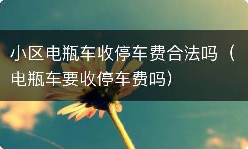 小区电瓶车收停车费合法吗（电瓶车要收停车费吗）