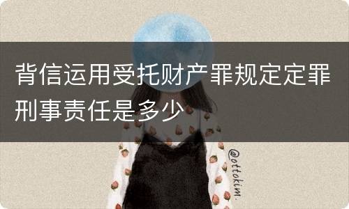 背信运用受托财产罪规定定罪刑事责任是多少