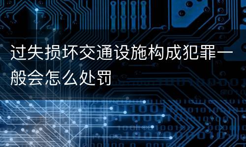 过失损坏交通设施构成犯罪一般会怎么处罚