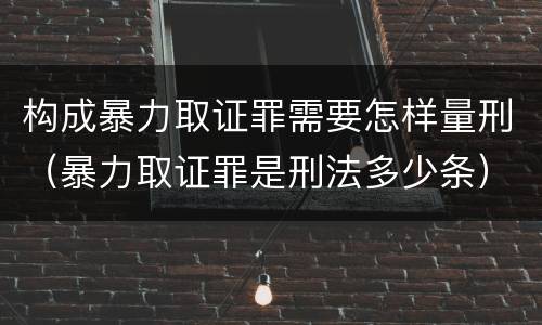 构成暴力取证罪需要怎样量刑（暴力取证罪是刑法多少条）