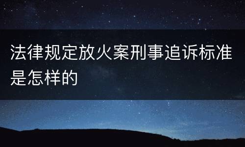 法律规定放火案刑事追诉标准是怎样的