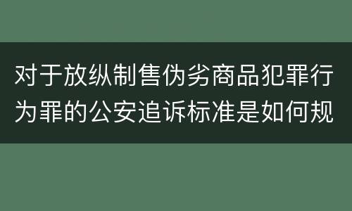 对于放纵制售伪劣商品犯罪行为罪的公安追诉标准是如何规定