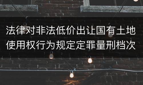 法律对非法低价出让国有土地使用权行为规定定罪量刑档次是多少