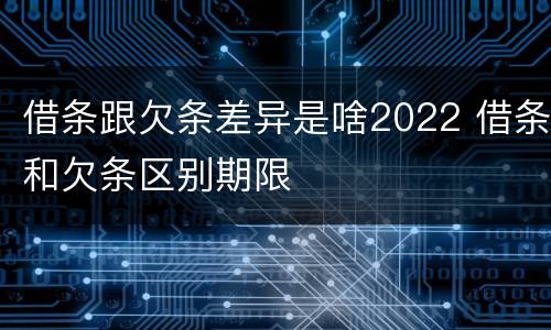 借条跟欠条差异是啥2022 借条和欠条区别期限