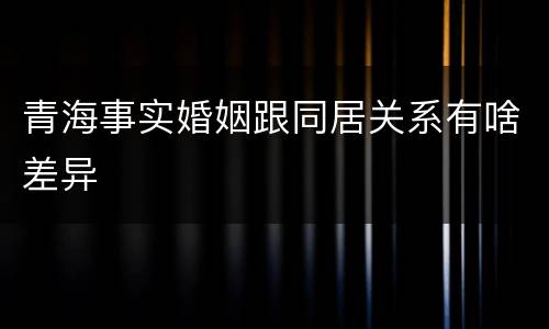 青海事实婚姻跟同居关系有啥差异