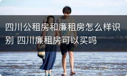 四川公租房和廉租房怎么样识别 四川廉租房可以买吗