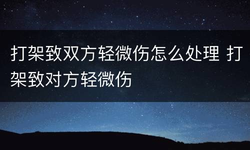 打架致双方轻微伤怎么处理 打架致对方轻微伤