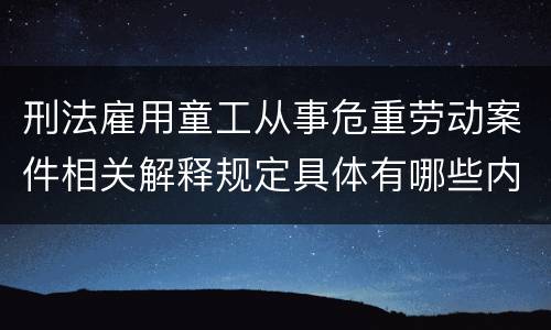 刑法雇用童工从事危重劳动案件相关解释规定具体有哪些内容