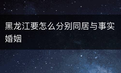 黑龙江要怎么分别同居与事实婚姻