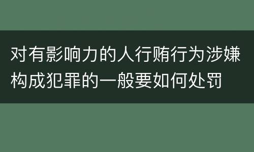 对有影响力的人行贿行为涉嫌构成犯罪的一般要如何处罚