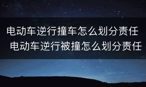电动车逆行撞车怎么划分责任 电动车逆行被撞怎么划分责任