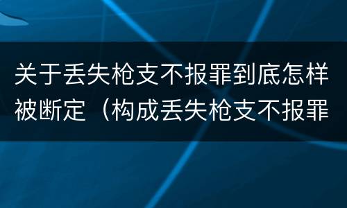 关于丢失枪支不报罪到底怎样被断定（构成丢失枪支不报罪的行为）
