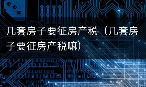 几套房子要征房产税（几套房子要征房产税嘛）