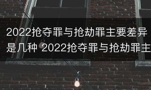 2022抢夺罪与抢劫罪主要差异是几种 2022抢夺罪与抢劫罪主要差异是几种形式