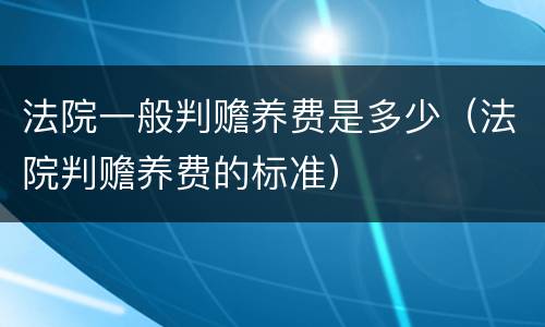 法院一般判赡养费是多少（法院判赡养费的标准）