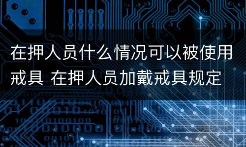 在押人员什么情况可以被使用戒具 在押人员加戴戒具规定