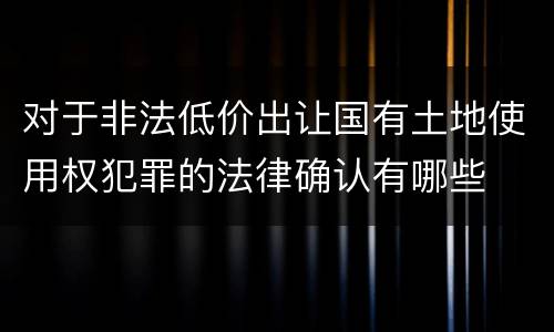 对于非法低价出让国有土地使用权犯罪的法律确认有哪些