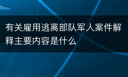 有关雇用逃离部队军人案件解释主要内容是什么